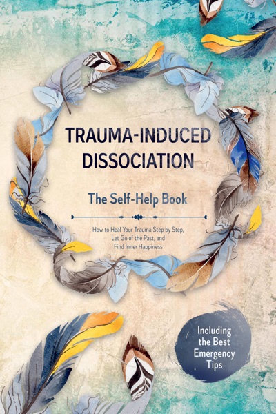 Cover of Trauma-Induced Dissociation – The Self-Help Book: How to Heal Your Trauma Step by Step, Let Go of the Past, and Find Inner Happiness – Including the Best Emergency Tips